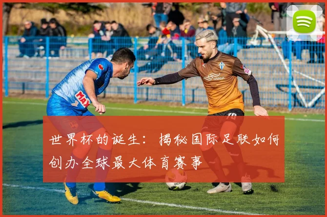 世界杯的诞生：揭秘国际足联如何创办全球最大体育赛事