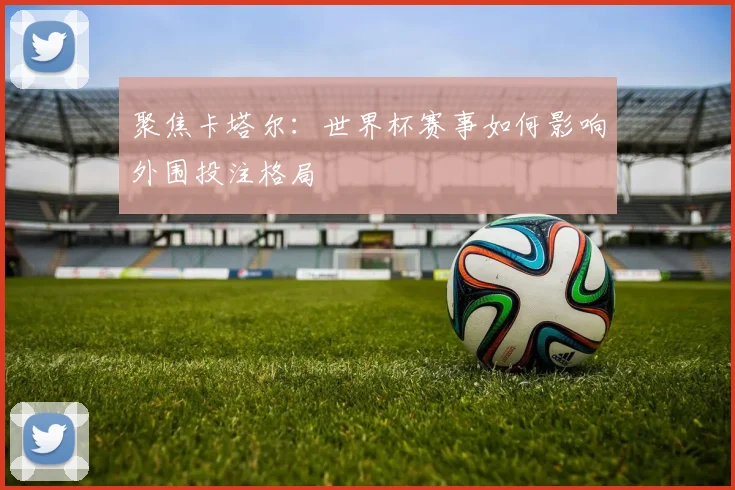 聚焦卡塔尔：世界杯赛事如何影响外围投注格局
