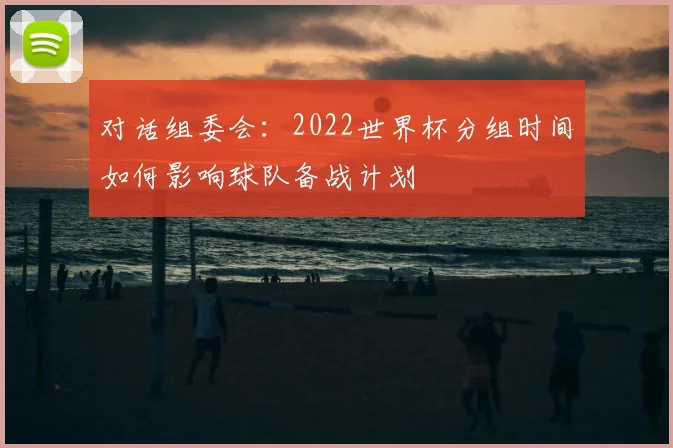 对话组委会：2022世界杯分组时间如何影响球队备战计划