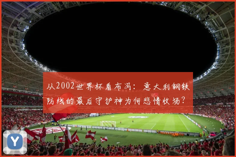 从2002世界杯看布冯：意大利钢铁防线的最后守护神为何悲情收场？
