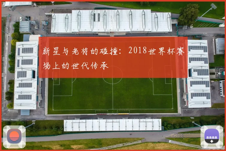 新星与老将的碰撞:2018世界杯赛场上的世代传承