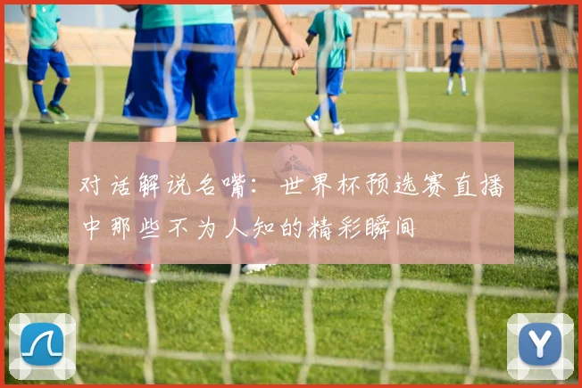 对话解说名嘴：世界杯预选赛直播中那些不为人知的精彩瞬间