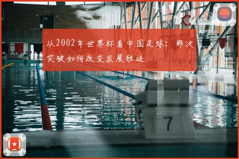 从2002年世界杯看中国足球：那次突破如何改变发展轨迹