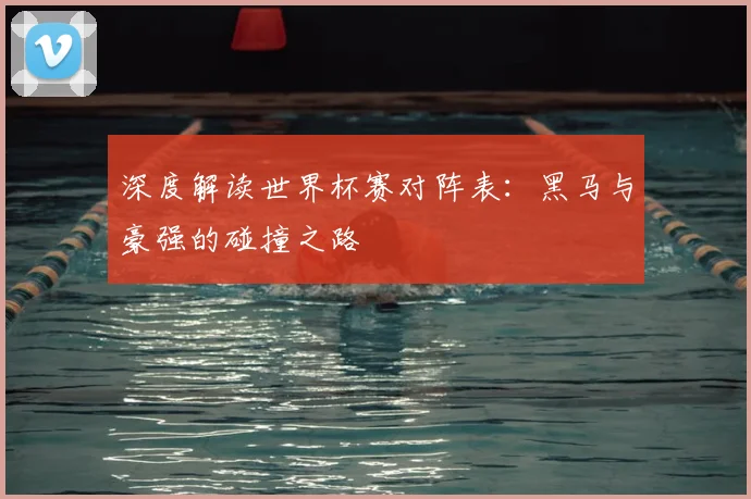 深度解读世界杯赛对阵表：黑马与豪强的碰撞之路