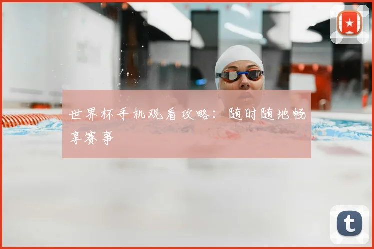 世界杯手机观看攻略:随时随地畅享赛事
