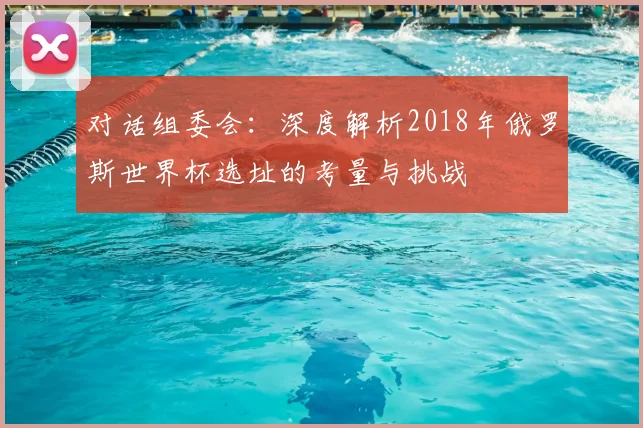 对话组委会：深度解析2018年俄罗斯世界杯选址的考量与挑战