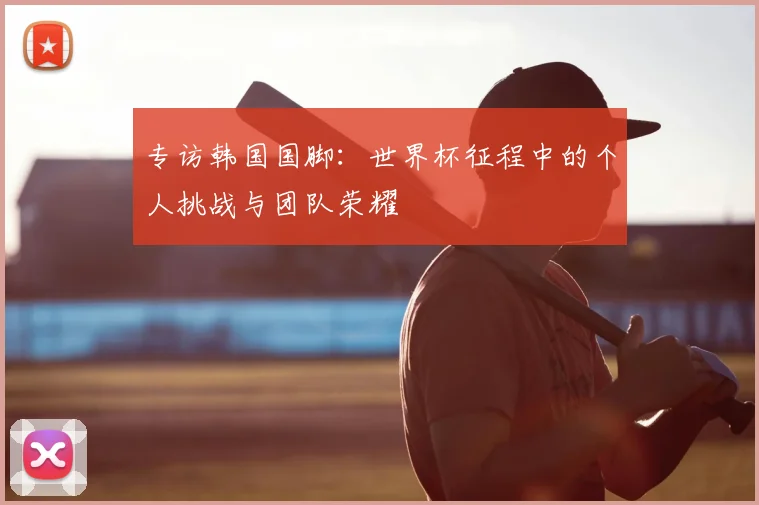 专访韩国国脚：世界杯征程中的个人挑战与团队荣耀