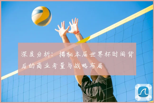 深度分析：揭秘本届世界杯时间背后的商业考量与战略布局
