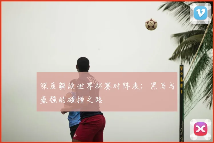 深度解读世界杯赛对阵表:黑马与豪强的碰撞之路