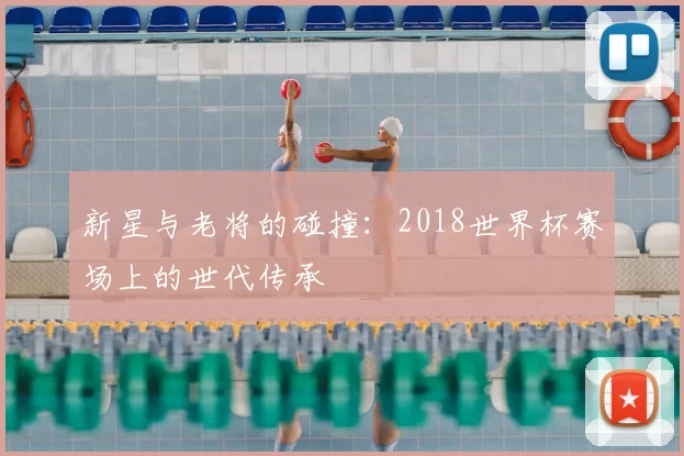 新星与老将的碰撞:2018世界杯赛场上的世代传承