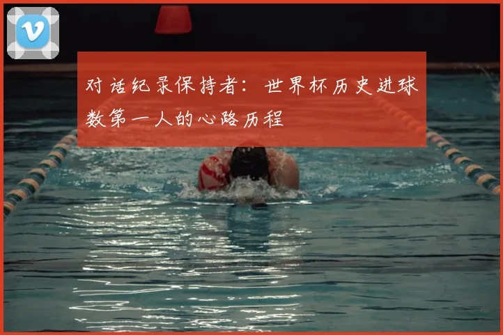 对话纪录保持者：世界杯历史进球数第一人的心路历程