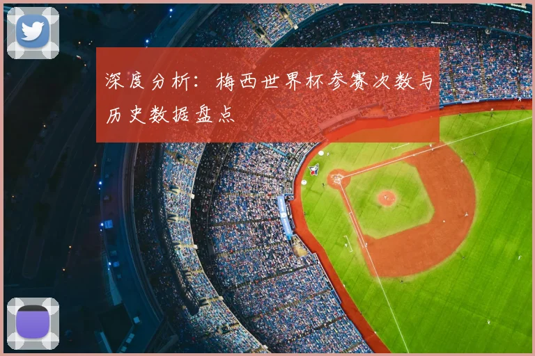深度分析：梅西世界杯参赛次数与历史数据盘点