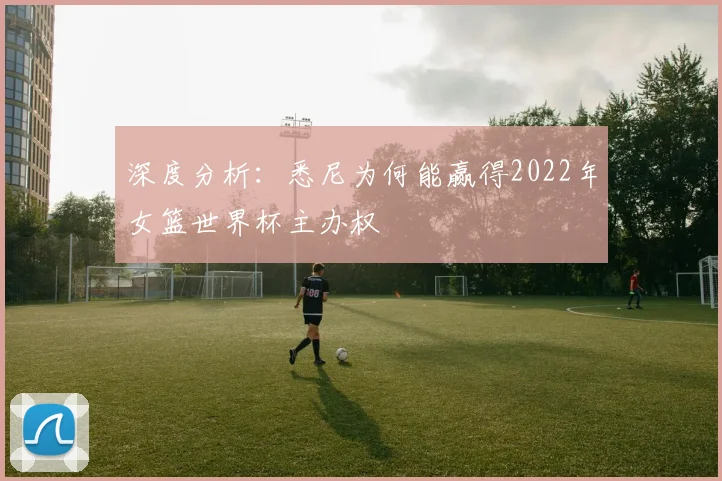 深度分析：悉尼为何能赢得2022年女篮世界杯主办权