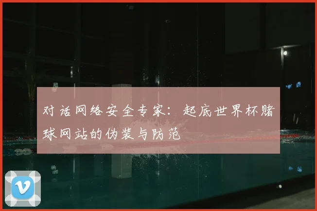 对话网络安全专家：起底世界杯赌球网站的伪装与防范
