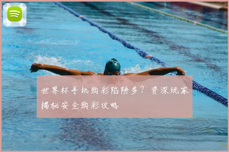 世界杯手机购彩陷阱多？资深玩家揭秘安全购彩攻略