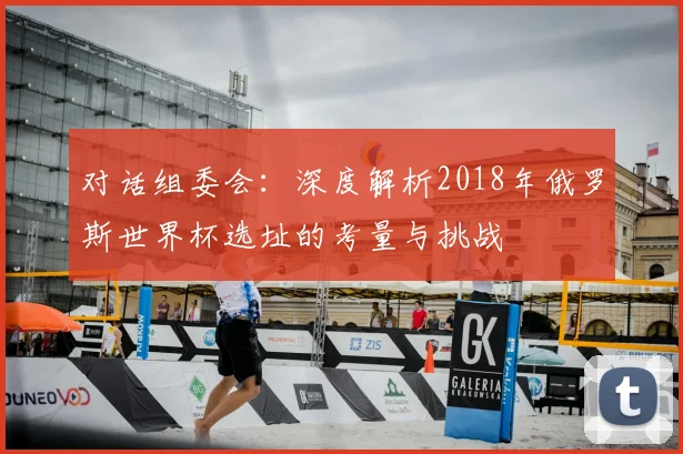 对话组委会：深度解析2018年俄罗斯世界杯选址的考量与挑战