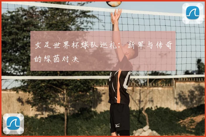 女足世界杯球队巡礼:新军与传奇的绿茵对决