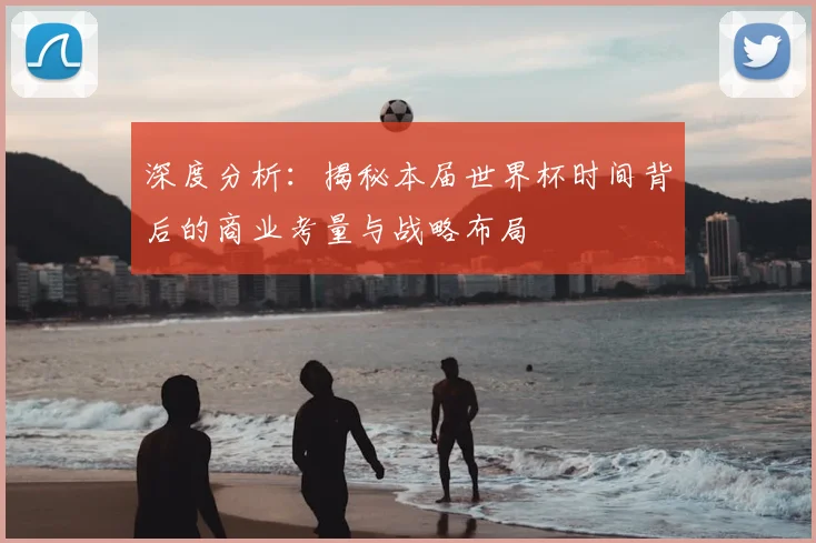 深度分析：揭秘本届世界杯时间背后的商业考量与战略布局