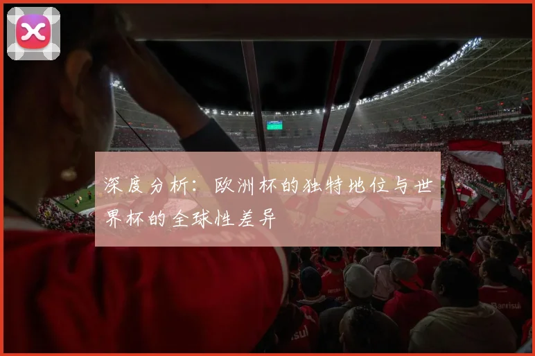 深度分析：欧洲杯的独特地位与世界杯的全球性差异