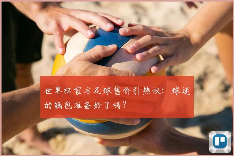 世界杯官方足球售价引热议：球迷的钱包准备好了吗？