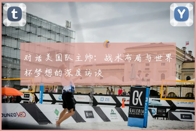 对话美国队主帅：战术布局与世界杯梦想的深度访谈
