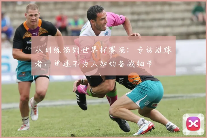 从训练场到世界杯赛场：专访进球者，讲述不为人知的备战细节