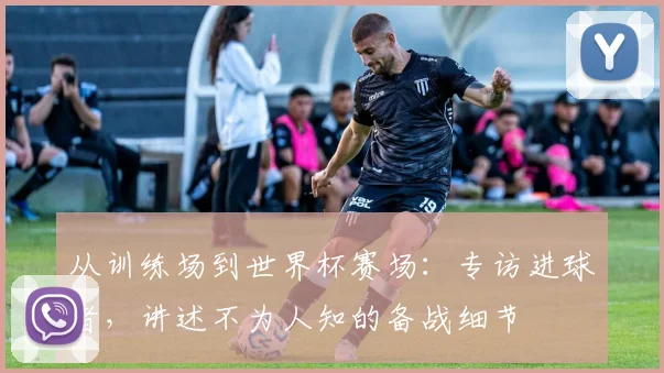 从训练场到世界杯赛场：专访进球者，讲述不为人知的备战细节