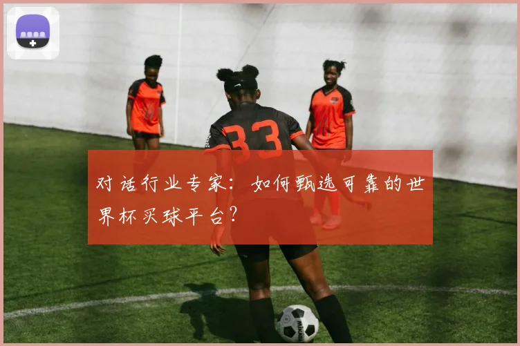 对话行业专家：如何甄选可靠的世界杯买球平台？
