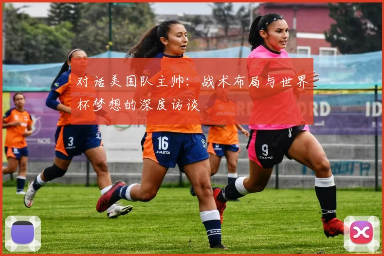 对话美国队主帅：战术布局与世界杯梦想的深度访谈
