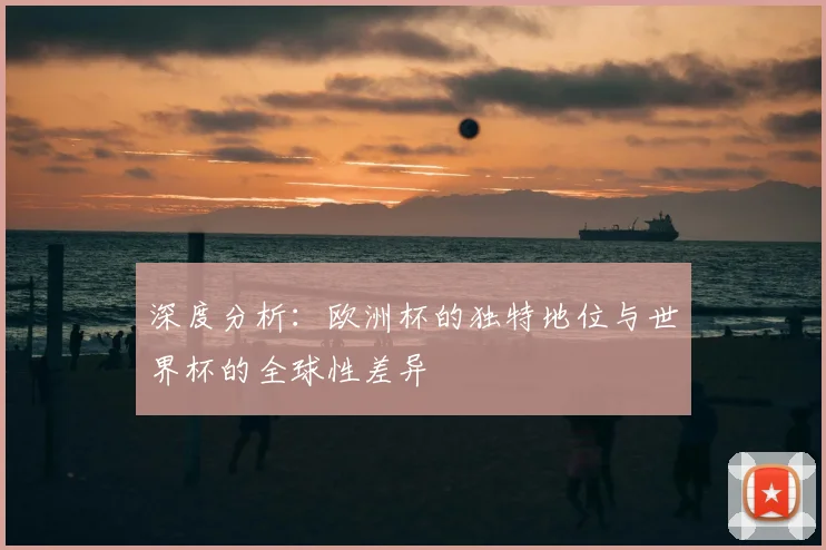 深度分析：欧洲杯的独特地位与世界杯的全球性差异
