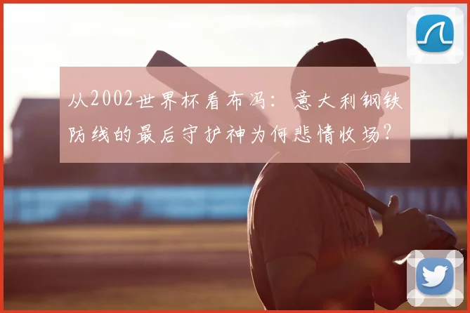 从2002世界杯看布冯：意大利钢铁防线的最后守护神为何悲情收场？